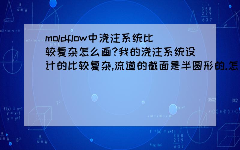 moldflow中浇注系统比较复杂怎么画?我的浇注系统设计的比较复杂,流道的截面是半圆形的.怎么在moldflow中画?要是用PROE画好,该怎么和零件连接?