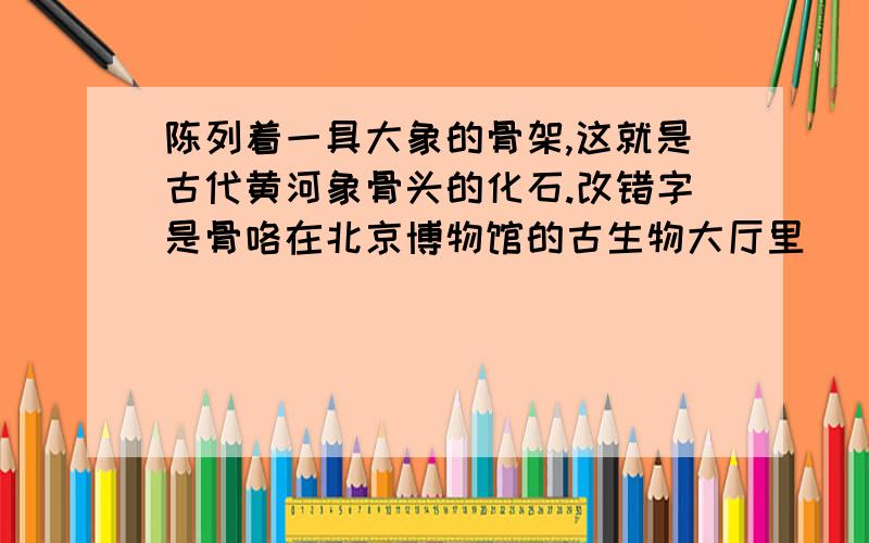 陈列着一具大象的骨架,这就是古代黄河象骨头的化石.改错字是骨咯在北京博物馆的古生物大厅里