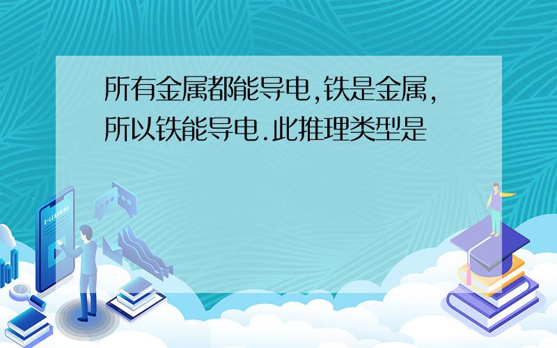 所有金属都能导电,铁是金属,所以铁能导电.此推理类型是