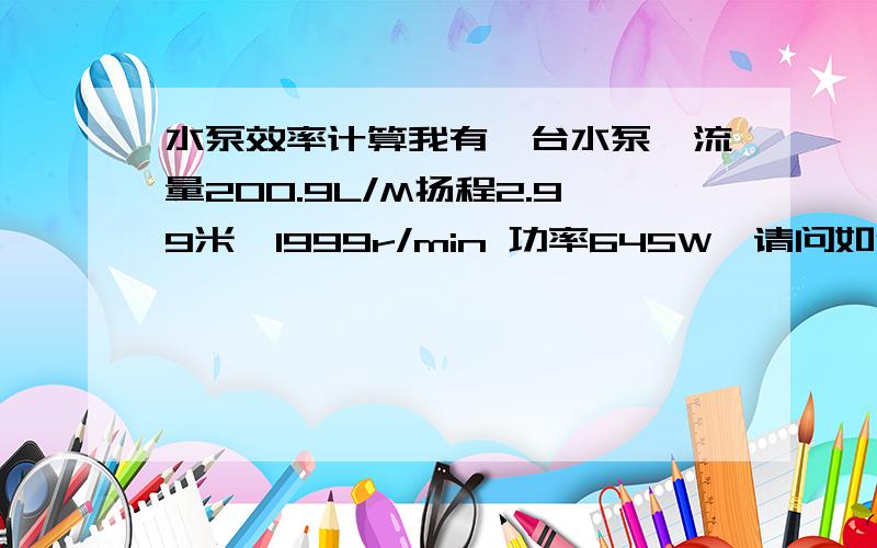 水泵效率计算我有一台水泵,流量200.9L/M扬程2.99米,1999r/min 功率645W,请问如何计算它的效率呀,有什么公式吗,