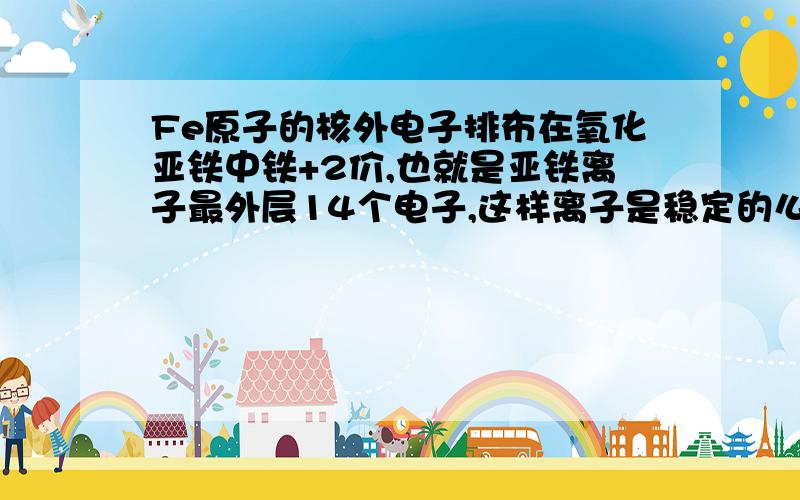 Fe原子的核外电子排布在氧化亚铁中铁+2价,也就是亚铁离子最外层14个电子,这样离子是稳定的么,不是8电子才稳定的么.在氧化铁中铁的价态是+3价,也就是说铁离子最外层有13个电子,这样稳定