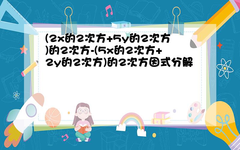 (2x的2次方+5y的2次方)的2次方-(5x的2次方+2y的2次方)的2次方因式分解