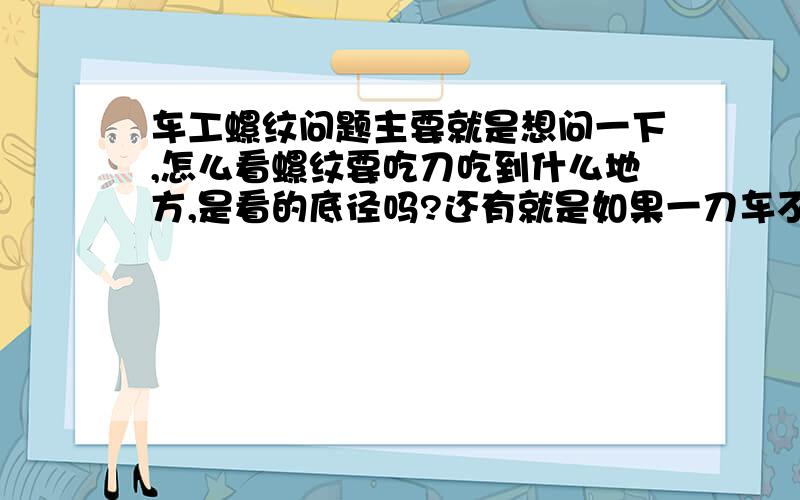 车工螺纹问题主要就是想问一下,怎么看螺纹要吃刀吃到什么地方,是看的底径吗?还有就是如果一刀车不出想要的尺寸,那么如果是退回来,再走一刀的话,那第二次进刀就不一定在原来的位置了,