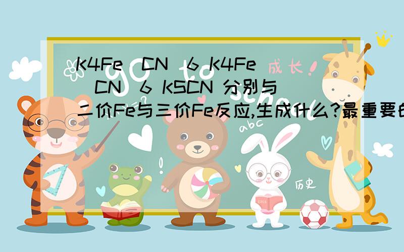 K4Fe(CN)6 K4Fe(CN)6 KSCN 分别与二价Fe与三价Fe反应,生成什么?最重要的生成物是什么颜色?