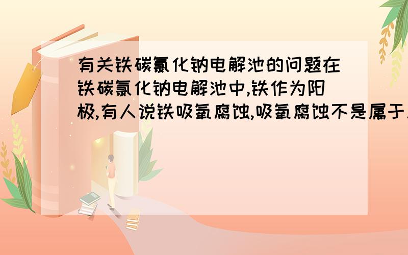 有关铁碳氯化钠电解池的问题在铁碳氯化钠电解池中,铁作为阳极,有人说铁吸氧腐蚀,吸氧腐蚀不是属于原电池中的吗,或者说阳极为什么不是析氢呢,是因为氯化钠的关系吗?那不又成了原电池