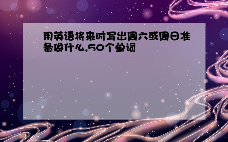 用英语将来时写出周六或周日准备做什么,50个单词