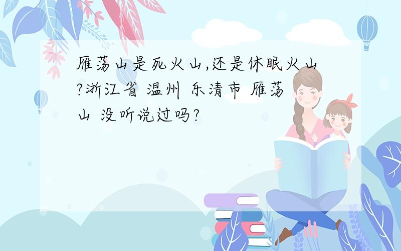 雁荡山是死火山,还是休眠火山?浙江省 温州 乐清市 雁荡山 没听说过吗?