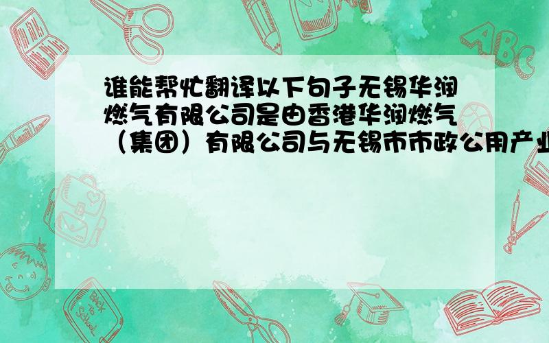 谁能帮忙翻译以下句子无锡华润燃气有限公司是由香港华润燃气（集团）有限公司与无锡市市政公用产业集团有限公司共同投资的中外合资企业,主要从事天然气、人工煤气、液化气的市场开