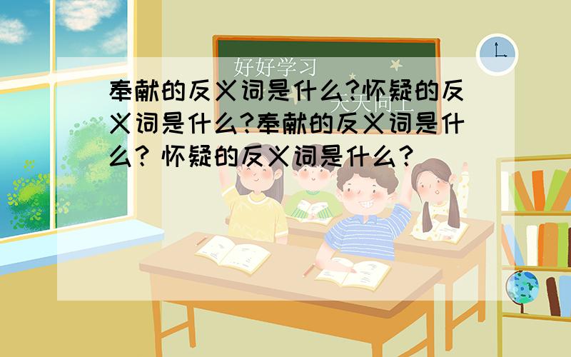 奉献的反义词是什么?怀疑的反义词是什么?奉献的反义词是什么？怀疑的反义词是什么？