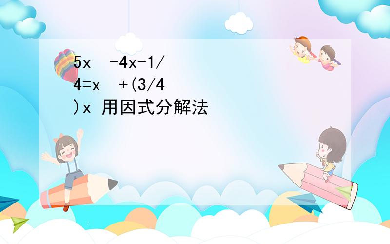 5x²-4x-1/4=x²+(3/4)x 用因式分解法