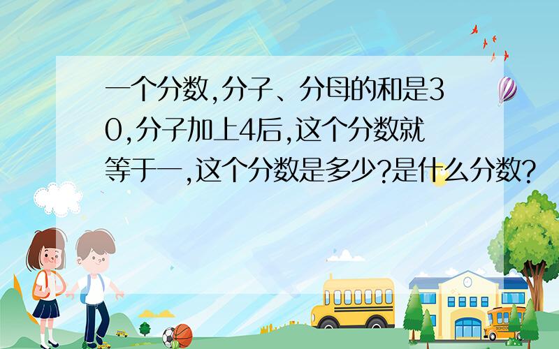 一个分数,分子、分母的和是30,分子加上4后,这个分数就等于一,这个分数是多少?是什么分数?