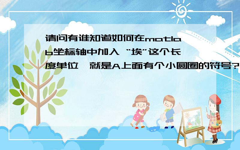 请问有谁知道如何在matlab坐标轴中加入 “埃”这个长度单位,就是A上面有个小圆圈的符号?