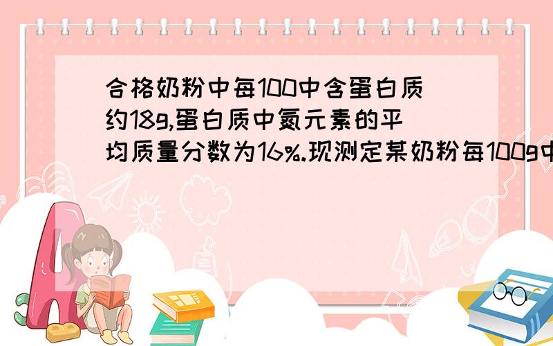 合格奶粉中每100中含蛋白质约18g,蛋白质中氮元素的平均质量分数为16%.现测定某奶粉每100g中含有氮元素质