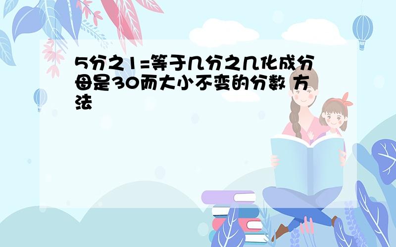 5分之1=等于几分之几化成分母是30而大小不变的分数 方法