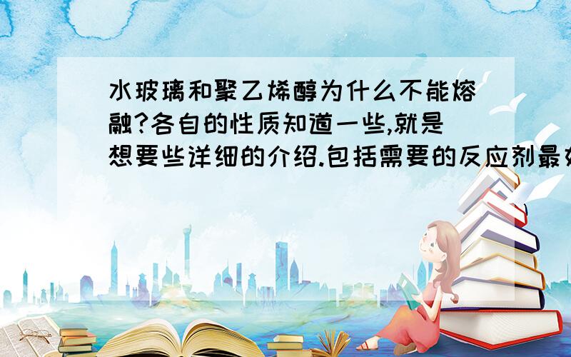 水玻璃和聚乙烯醇为什么不能熔融?各自的性质知道一些,就是想要些详细的介绍.包括需要的反应剂最好也能说一说.总之全面最好!为什么不能熔融？我想知道原因。百科里的知识我已经查过