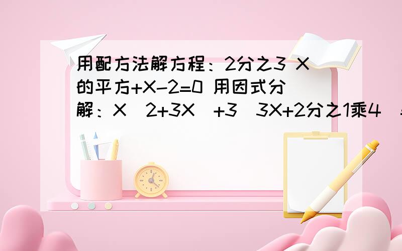 用配方法解方程：2分之3 X的平方+X-2=0 用因式分解：X（2+3X）+3（3X+2分之1乘4）=0