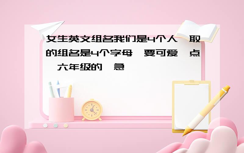 女生英文组名我们是4个人,取的组名是4个字母,要可爱一点,六年级的,急