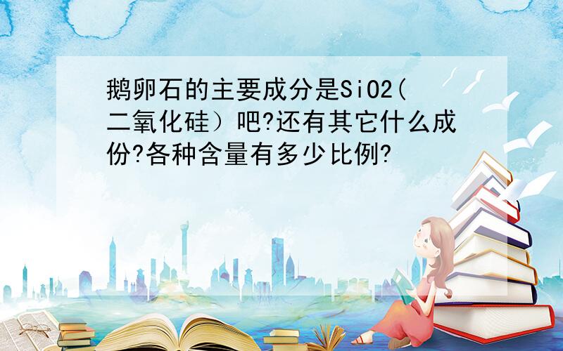 鹅卵石的主要成分是SiO2(二氧化硅）吧?还有其它什么成份?各种含量有多少比例?