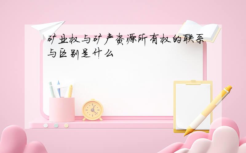 矿业权与矿产资源所有权的联系与区别是什么