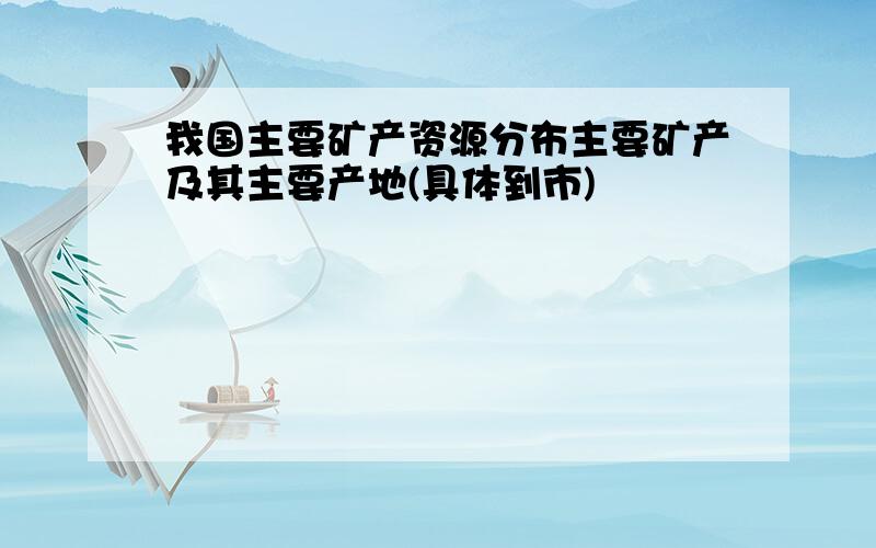 我国主要矿产资源分布主要矿产及其主要产地(具体到市)