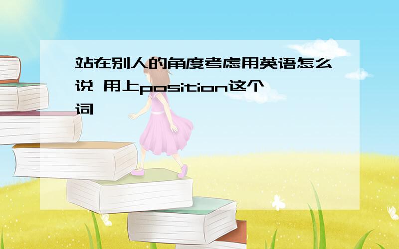 站在别人的角度考虑用英语怎么说 用上position这个词