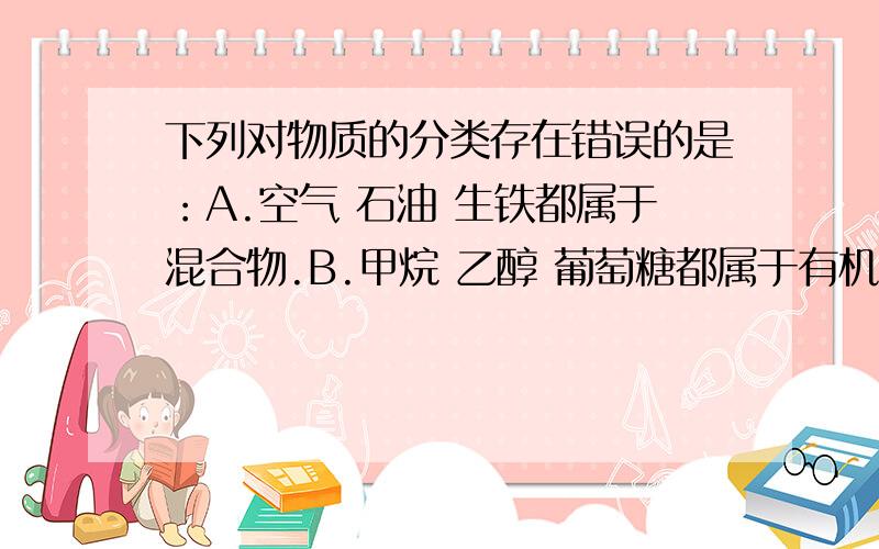 下列对物质的分类存在错误的是：A.空气 石油 生铁都属于混合物.B.甲烷 乙醇 葡萄糖都属于有机化合物.C蚕丝 羊毛 羽绒都属于天然材料.D塑料 包装泡沫 棉布都属于合成材料.