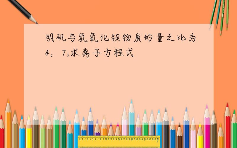 明矾与氢氧化钡物质的量之比为4：7,求离子方程式