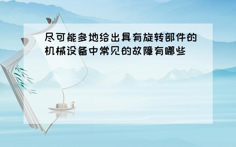 尽可能多地给出具有旋转部件的机械设备中常见的故障有哪些