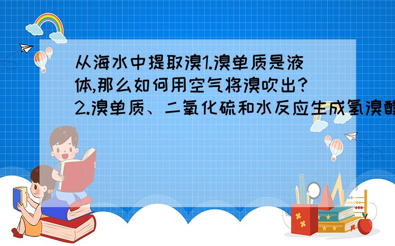 从海水中提取溴1.溴单质是液体,那么如何用空气将溴吹出?2.溴单质、二氧化硫和水反应生成氢溴酸和硫酸为什么就能够达到富集的目的?