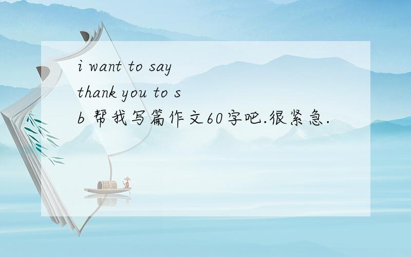 i want to say thank you to sb 帮我写篇作文60字吧.很紧急.