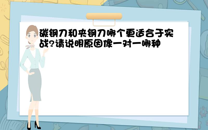 碳钢刀和夹钢刀哪个更适合于实战?请说明原因像一对一哪种