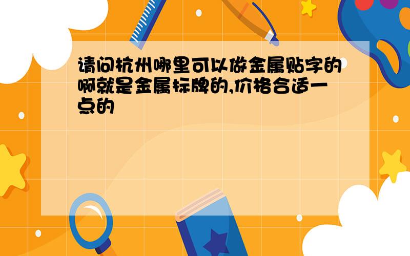 请问杭州哪里可以做金属贴字的啊就是金属标牌的,价格合适一点的