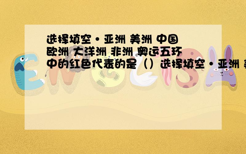 选择填空·亚洲 美洲 中国 欧洲 大洋洲 非洲 奥运五环中的红色代表的是（）选择填空·亚洲 美洲 中国 欧洲 大洋洲 非洲 奥运五环中的红色代表的是（） 黄色代表的是（） 蓝色代表的是（