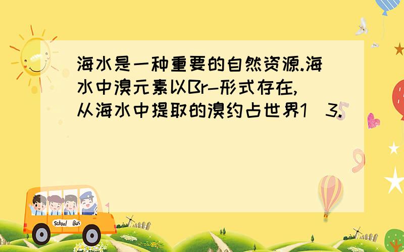 海水是一种重要的自然资源.海水中溴元素以Br-形式存在,从海水中提取的溴约占世界1\3.