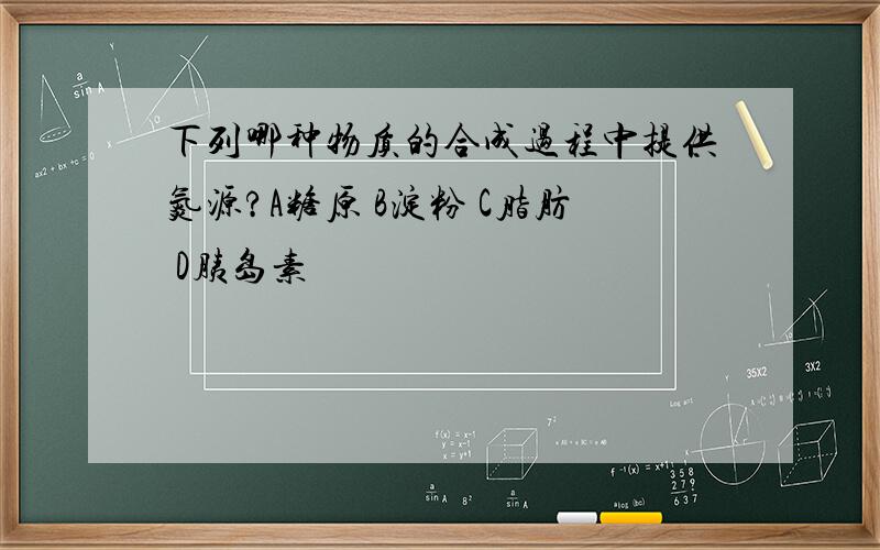 下列哪种物质的合成过程中提供氮源?A糖原 B淀粉 C脂肪 D胰岛素