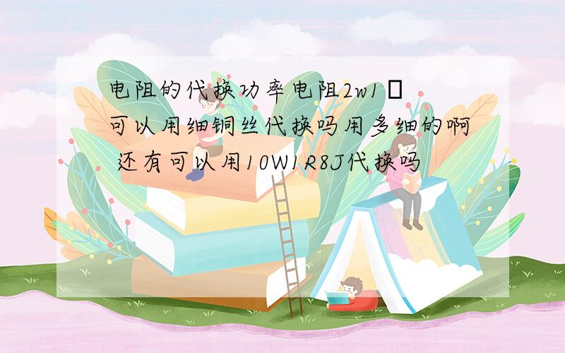 电阻的代换功率电阻2w1Ω 可以用细铜丝代换吗用多细的啊 还有可以用10W1R8J代换吗