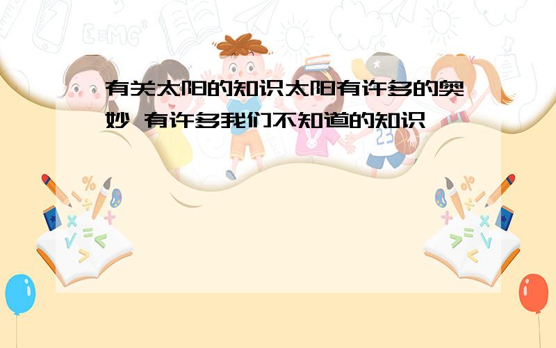 有关太阳的知识太阳有许多的奥妙 有许多我们不知道的知识