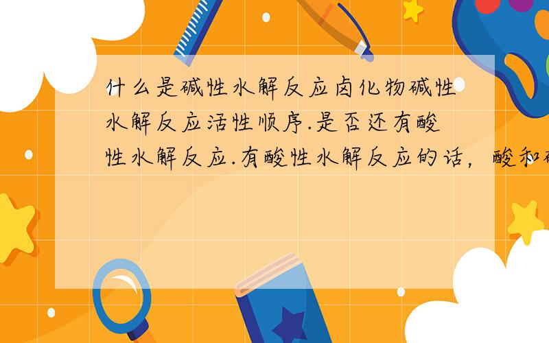 什么是碱性水解反应卤化物碱性水解反应活性顺序.是否还有酸性水解反应.有酸性水解反应的话，酸和碱有什么区别。