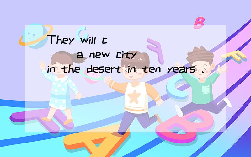 They will c_____ a new city in the desert in ten years .