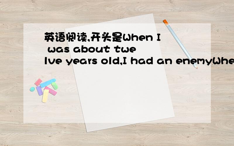 英语阅读,开头是When I was about twelve years old,I had an enemyWhen I was about twelve years old,I had an enemy,a girl who liked to tell me about my shortcomings (缺点).Week by week her list became (1) :I was very short,and I wasn't a good s