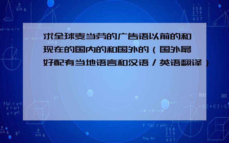 求全球麦当劳的广告语以前的和现在的国内的和国外的（国外最好配有当地语言和汉语／英语翻译）