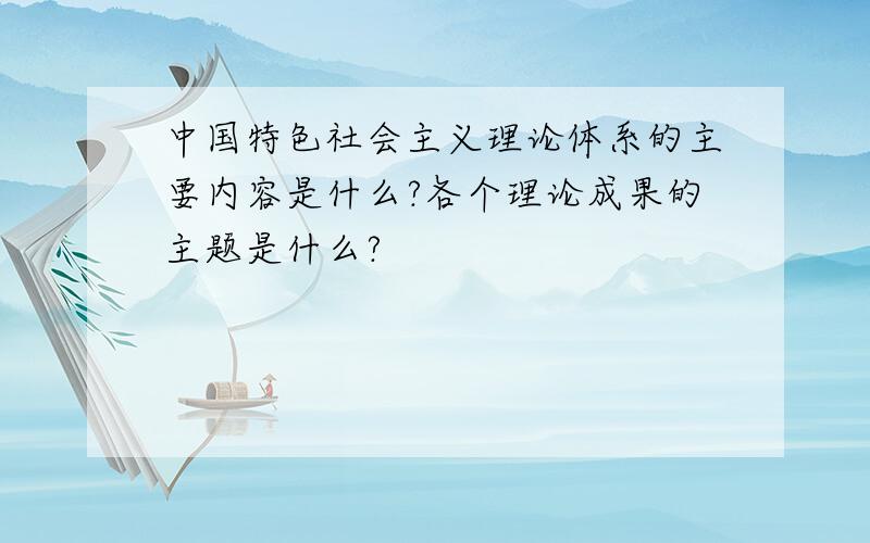 中国特色社会主义理论体系的主要内容是什么?各个理论成果的主题是什么?