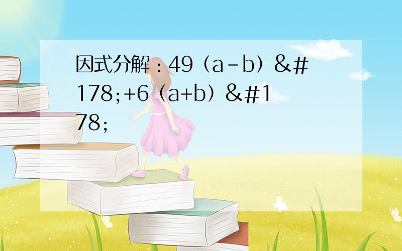 因式分解：49（a-b）²+6（a+b）²