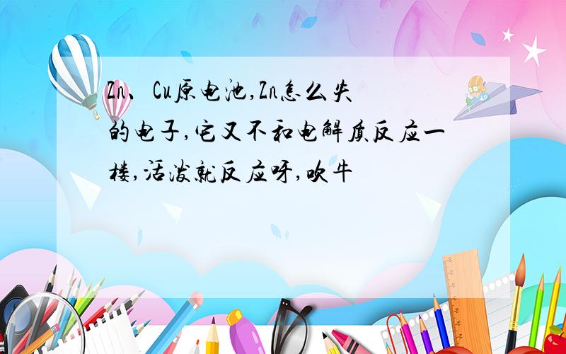 Zn、Cu原电池,Zn怎么失的电子,它又不和电解质反应一楼,活泼就反应呀,吹牛