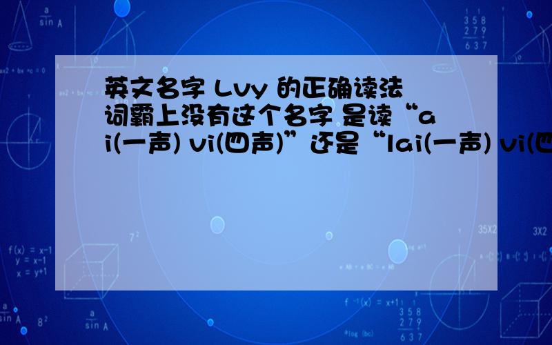 英文名字 Lvy 的正确读法词霸上没有这个名字 是读“ai(一声) vi(四声)”还是“lai(一声) vi(四声)”还是“la(一声) vi(四声)”知道的朋友告诉一下如果你也不是非常肯定的 请不要作答 这个词有