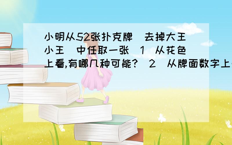 小明从52张扑克牌（去掉大王小王）中任取一张（1）从花色上看,有哪几种可能?（2）从牌面数字上来看有几种可能?