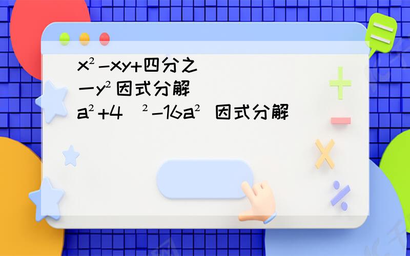 x²-xy+四分之一y²因式分解 （a²+4）²-16a² 因式分解