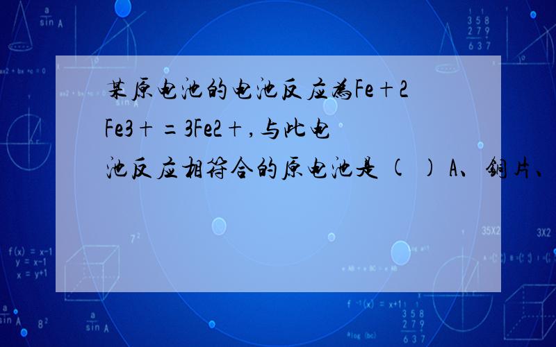 某原电池的电池反应为Fe+2Fe3+=3Fe2+,与此电池反应相符合的原电池是 ( ) A、铜片、铁片、FeCl3溶液组成的某原电池的电池反应为Fe+2Fe3+=3Fe2+,与此电池反应相符合的原电池是             (      )A、铜