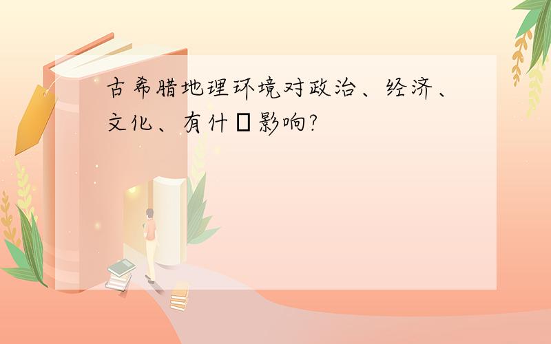 古希腊地理环境对政治、经济、文化、有什麼影响?