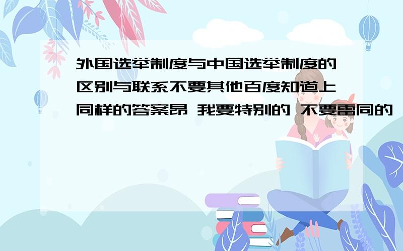 外国选举制度与中国选举制度的区别与联系不要其他百度知道上同样的答案昂 我要特别的 不要雷同的 也就是说不是在百度上很轻易就搜索的到的大路边的知识